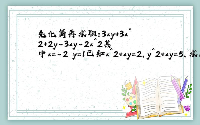先化简再求职:3xy+3x^2+2y-3xy-2x^2其中x=-2 y=1已知x^2+xy=2,y^2+xy=5,求1/2x^2+xy+1/2y^