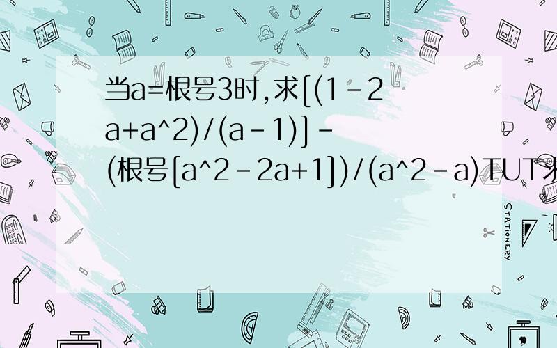 当a=根号3时,求[(1-2a+a^2)/(a-1)]-(根号[a^2-2a+1])/(a^2-a)TUT求解.