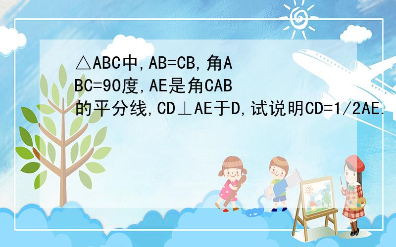 △ABC中,AB=CB,角ABC=90度,AE是角CAB的平分线,CD⊥AE于D,试说明CD=1/2AE.