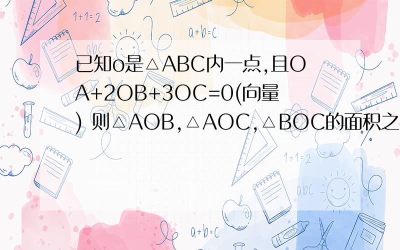 已知o是△ABC内一点,且OA+2OB+3OC=0(向量) 则△AOB,△AOC,△BOC的面积之比为多少