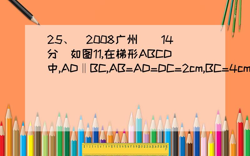 25、（2008广州）（14分）如图11,在梯形ABCD中,AD‖BC,AB=AD=DC=2cm,BC=4cm,在等腰△PQR中,∠QPR=120°,底边QR=6cm,点B、C、Q、R在同一直线l上,且C、Q两点重合,如果等腰△PQR以1cm/秒的速度沿直线l箭头所示方