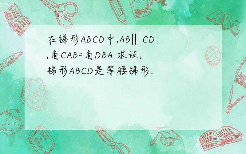 在梯形ABCD中,AB‖CD,角CAB=角DBA 求证：梯形ABCD是等腰梯形.