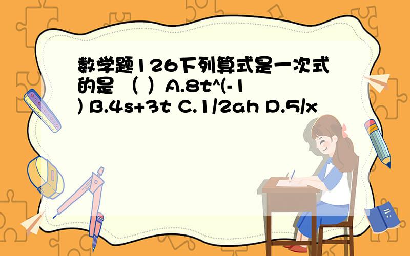 数学题126下列算式是一次式的是 （ ）A.8t^(-1) B.4s+3t C.1/2ah D.5/x