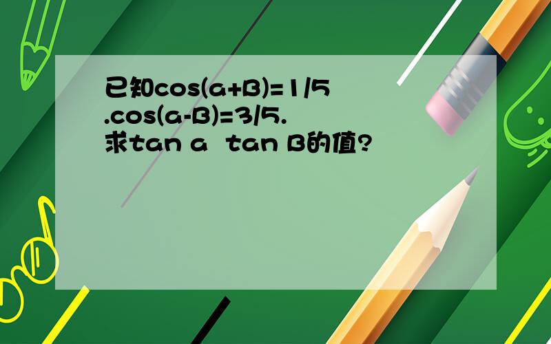 已知cos(a+B)=1/5.cos(a-B)=3/5.求tan a  tan B的值?