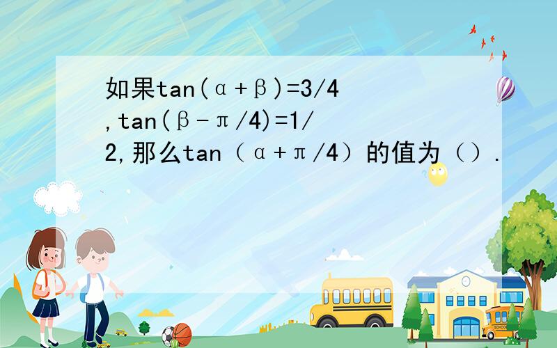 如果tan(α+β)=3/4,tan(β-π/4)=1/2,那么tan（α+π/4）的值为（）.