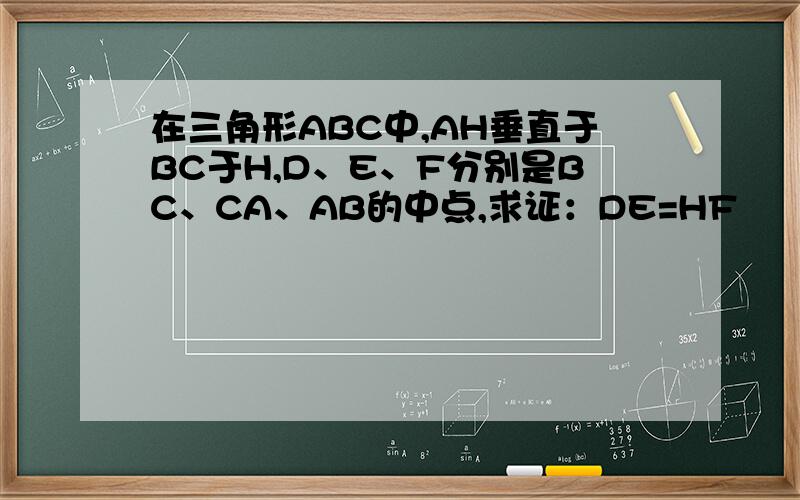 在三角形ABC中,AH垂直于BC于H,D、E、F分别是BC、CA、AB的中点,求证：DE=HF