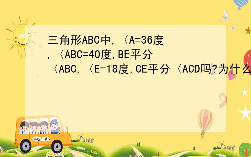 三角形ABC中,〈A=36度,〈ABC=40度,BE平分〈ABC,〈E=18度,CE平分〈ACD吗?为什么?