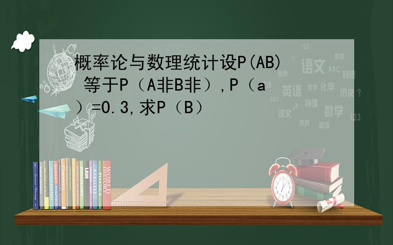 概率论与数理统计设P(AB) 等于P（A非B非）,P（a）=0.3,求P（B）