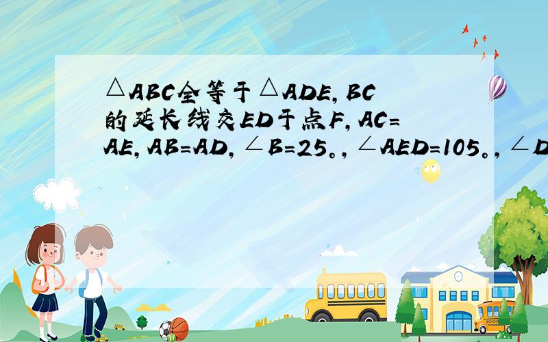 △ABC全等于△ADE,BC的延长线交ED于点F,AC=AE,AB=AD,∠B=25°,∠AED=105°,∠DAC=10°,则∠DGE=G是BF与AD的交点