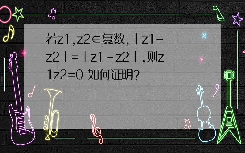 若z1,z2∈复数,|z1+z2|=|z1-z2|,则z1z2=0 如何证明?