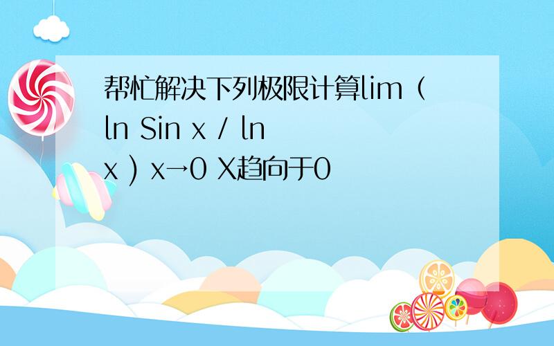 帮忙解决下列极限计算lim（ln Sin x / ln x ) x→0 X趋向于0