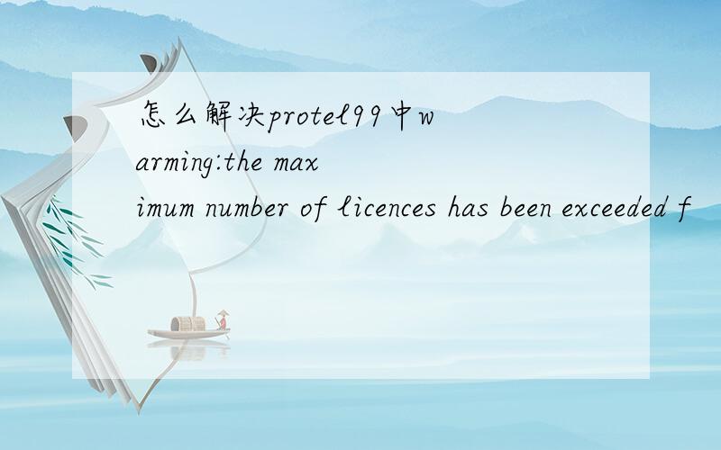 怎么解决protel99中warming:the maximum number of licences has been exceeded f