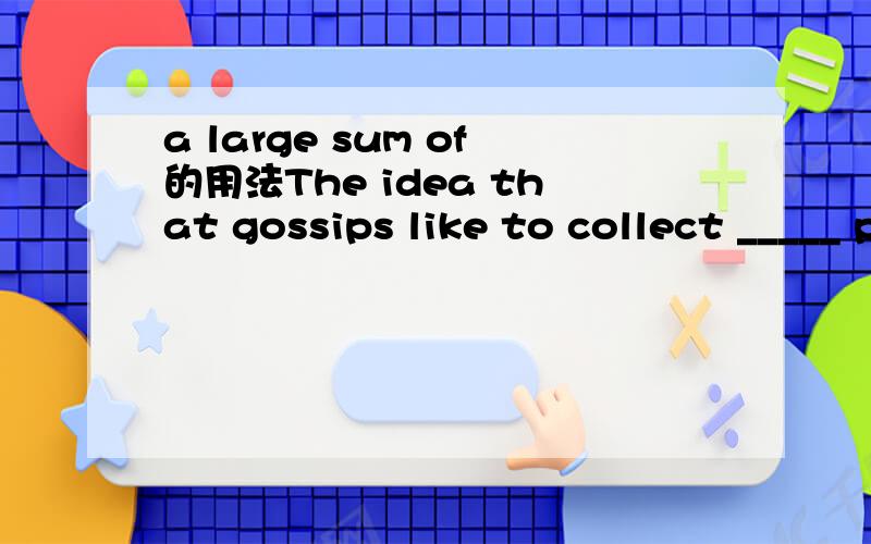 a large sum of的用法The idea that gossips like to collect _____ peculiar informatio rarely surprises us.A. a large sum of B. a large quantity of为什么不能选A?