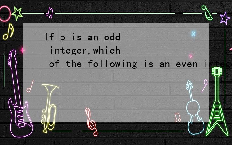 If p is an odd integer,which of the following is an even integer?A.p – 2 B.p2 C.p2 – 2 D.(p – 2)2 E.p2 – p