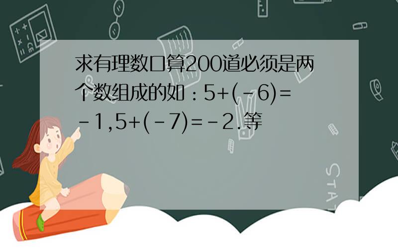 求有理数口算200道必须是两个数组成的如：5+(-6)=-1,5+(-7)=-2.等