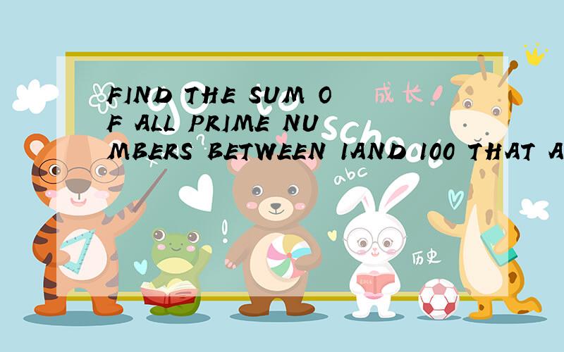 FIND THE SUM OF ALL PRIME NUMBERS BETWEEN 1AND 100 THAT ARESIMULTANEOUSLY 1 GREATER THAN A MULTIPLEOF 4 AND 1 LESS THAN A MULTIPLE OF 5.
