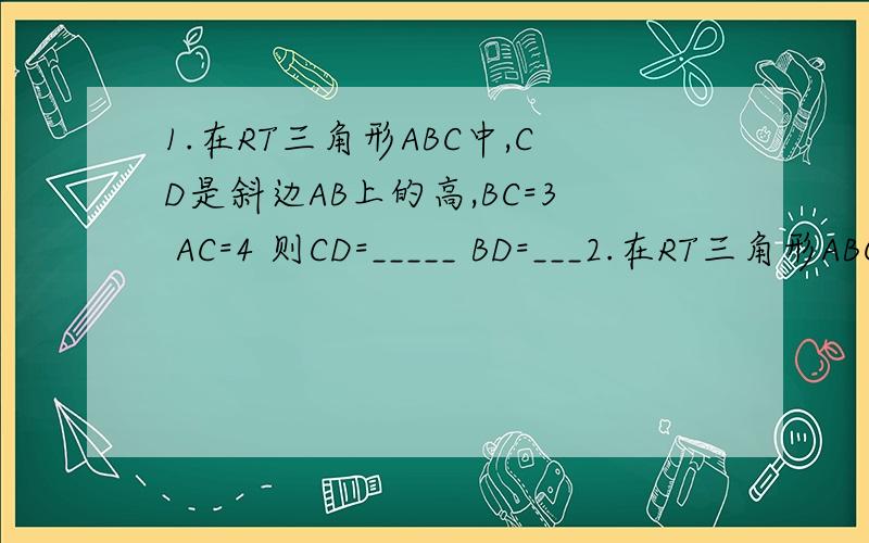 1.在RT三角形ABC中,CD是斜边AB上的高,BC=3 AC=4 则CD=_____ BD=___2.在RT三角形ABC中,角C=90度,BE平分角ABC交AC与E,DE是斜边AB的垂直平分线,DE=1CM AC=________3.在三角形ABC中,角A=30度,角B＝45度,AC=（根号2）/2,则B