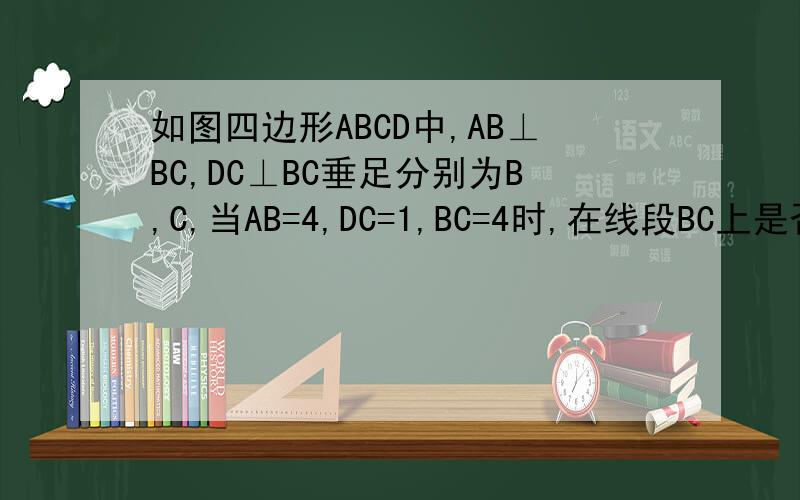 如图四边形ABCD中,AB⊥BC,DC⊥BC垂足分别为B,C,当AB=4,DC=1,BC=4时,在线段BC上是否存在点P,使得AP⊥PD?若存在求BP的长；若不存在,请说明理由.