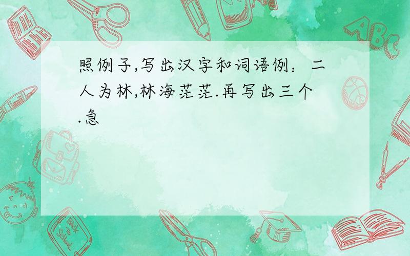 照例子,写出汉字和词语例：二人为林,林海茫茫.再写出三个.急