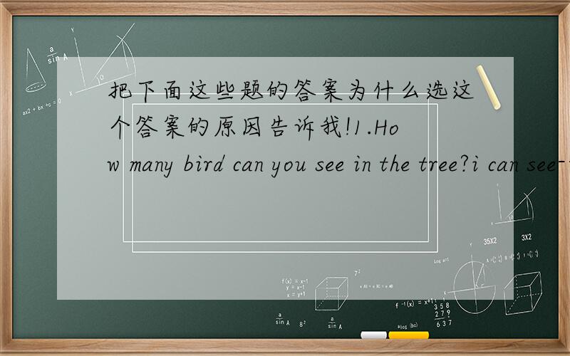 把下面这些题的答案为什么选这个答案的原因告诉我!1.How many bird can you see in the tree?i can see--- birds in them.a.hundreds of b.hundred of c.five hundreds d.five hundreds of答案选a,为什么选a?2.where is miss wang?she we