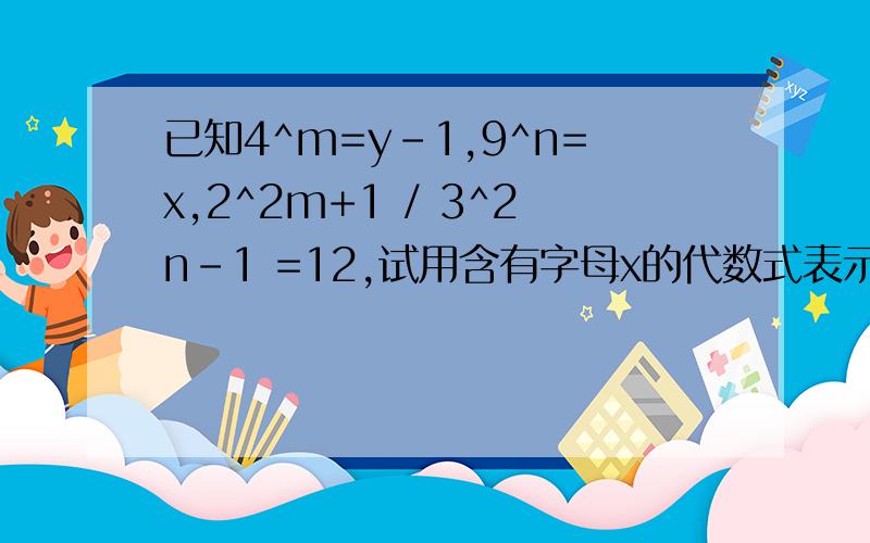 已知4^m=y-1,9^n=x,2^2m+1 / 3^2n-1 =12,试用含有字母x的代数式表示y.