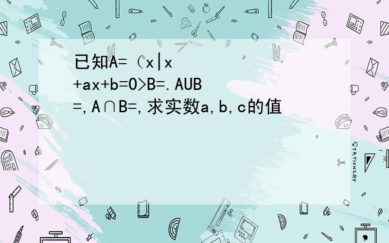 已知A=（x|x²+ax+b=0>B=.AUB=,A∩B=,求实数a,b,c的值