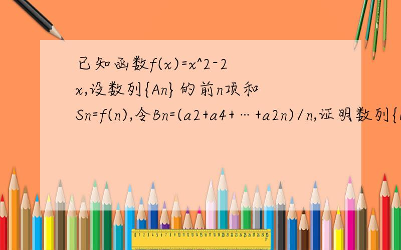 已知函数f(x)=x^2-2x,设数列{An}的前n项和Sn=f(n),令Bn=(a2+a4+…+a2n)/n,证明数列{Bn}是等差数列