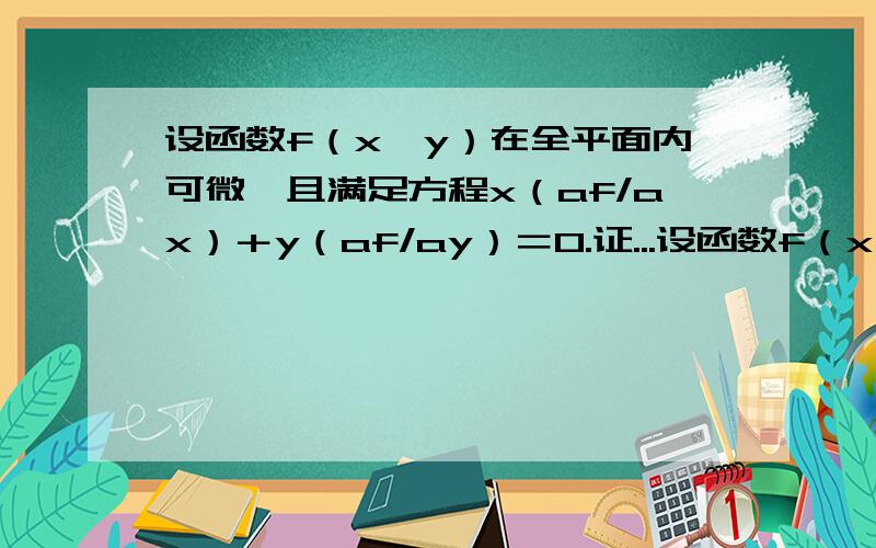 设函数f（x,y）在全平面内可微,且满足方程x（af/ax）＋y（af/ay）＝0.证...设函数f（x,y）在全平面内可微,且满足方程x（af/ax）＋y（af/ay）＝0.证明f（x,y）恒为常数