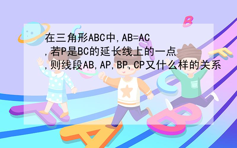 在三角形ABC中,AB=AC,若P是BC的延长线上的一点,则线段AB,AP,BP,CP又什么样的关系
