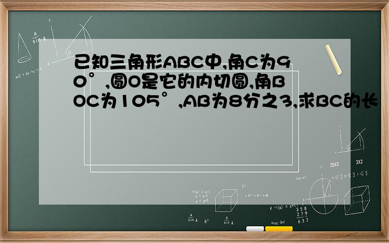 已知三角形ABC中,角C为90°,圆O是它的内切圆,角BOC为105°,AB为8分之3,求BC的长