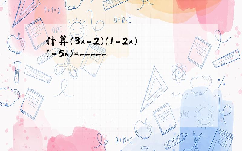 计算（3x-2）（1-2x）（-5x）=_____