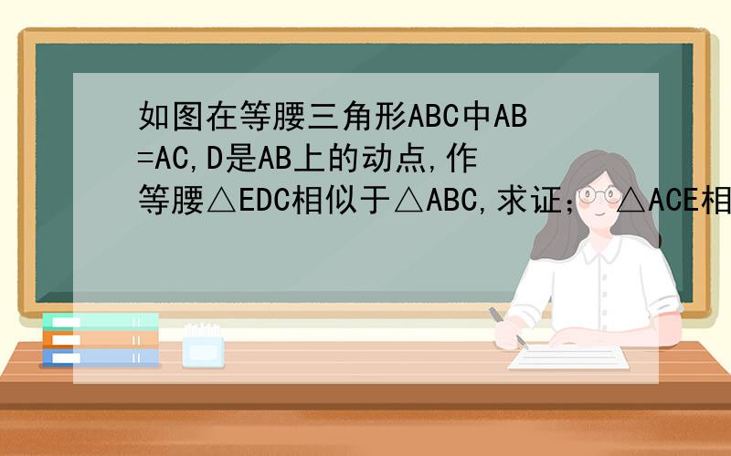 如图在等腰三角形ABC中AB=AC,D是AB上的动点,作等腰△EDC相似于△ABC,求证； △ACE相似于△BCD