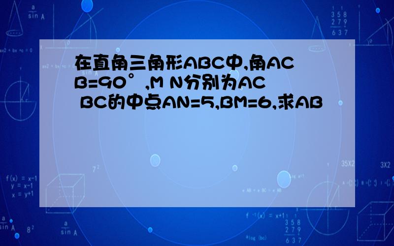 在直角三角形ABC中,角ACB=90°,M N分别为AC BC的中点AN=5,BM=6,求AB