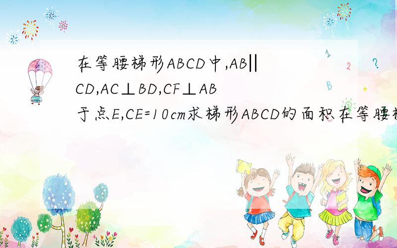在等腰梯形ABCD中,AB‖CD,AC⊥BD,CF⊥AB于点E,CE=10cm求梯形ABCD的面积在等腰梯形ABCD中,AB‖CD,AC⊥BD,CF⊥AB于点F,CE=10cm求梯形ABCD的面积CF⊥AB于点F 是F