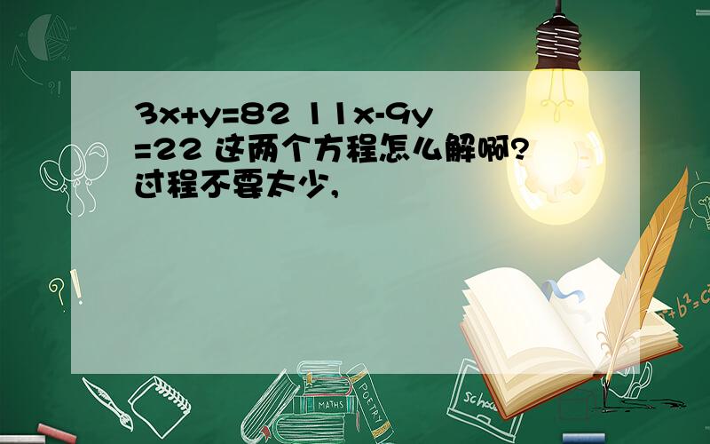 3x+y=82 11x-9y=22 这两个方程怎么解啊?过程不要太少,