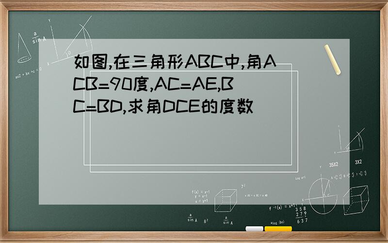 如图,在三角形ABC中,角ACB=90度,AC=AE,BC=BD,求角DCE的度数