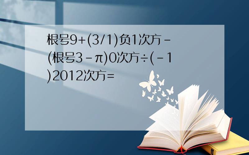 根号9+(3/1)负1次方-(根号3-π)0次方÷(-1)2012次方=