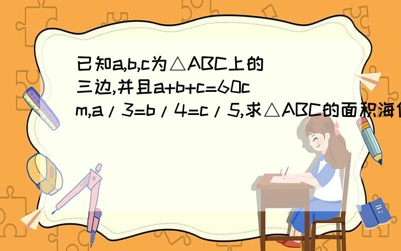 已知a,b,c为△ABC上的三边,并且a+b+c=60cm,a/3=b/4=c/5,求△ABC的面积海伦公式是什么？初中题还有海伦公式？