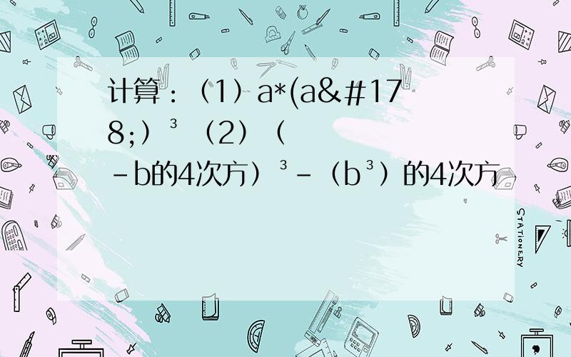 计算：（1）a*(a²）³ （2）（-b的4次方）³-（b³）的4次方