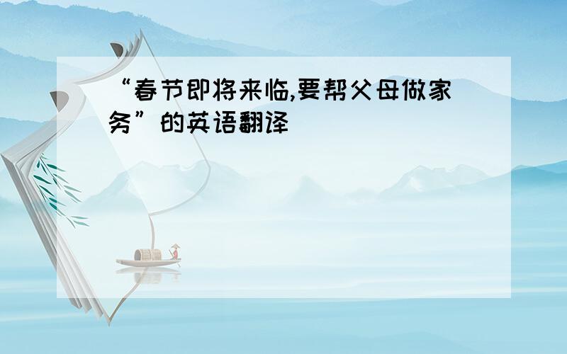 “春节即将来临,要帮父母做家务”的英语翻译