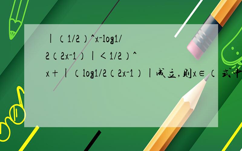 |（1/2）^x-log1/2（2x-1）|＜1/2）^x+|（log1/2（2x-1）|成立,则x∈（ 式中的1/2是对数的底.