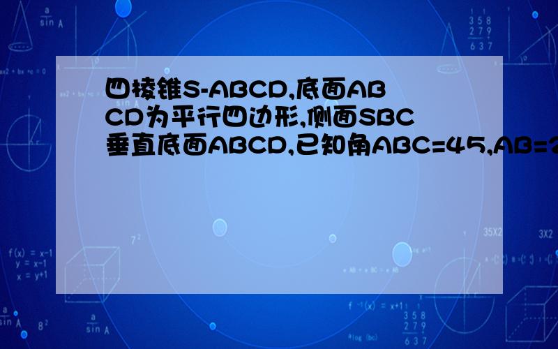 四棱锥S-ABCD,底面ABCD为平行四边形,侧面SBC垂直底面ABCD,已知角ABC=45,AB=2,BC=二倍根号二,SA=SB=根号3.（1）证明SA垂直BC （2)求直线SD垂直与平面SAB所成角的正玄值