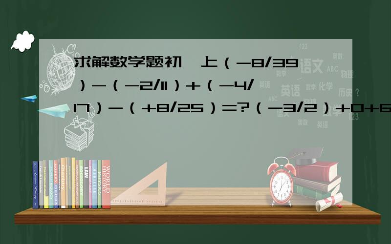 求解数学题初一上（-8/39）-（-2/11）+（-4/17）-（+8/25）=?（-3/2）+0+6/29+（-3/28)=?