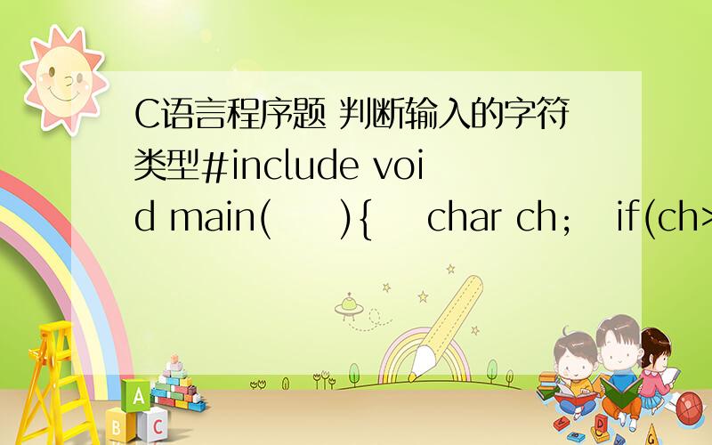 C语言程序题 判断输入的字符类型#include void main(     ){    char ch;   if(ch>=a&&ch=A&&=0&&