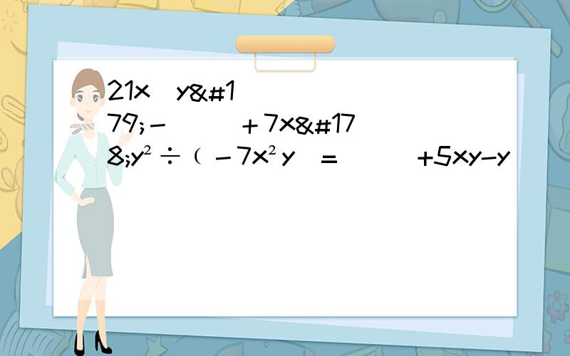 21x⁴y³－（ ）＋7x²y²÷﹙－7x²y)= （ ）+5xy-y