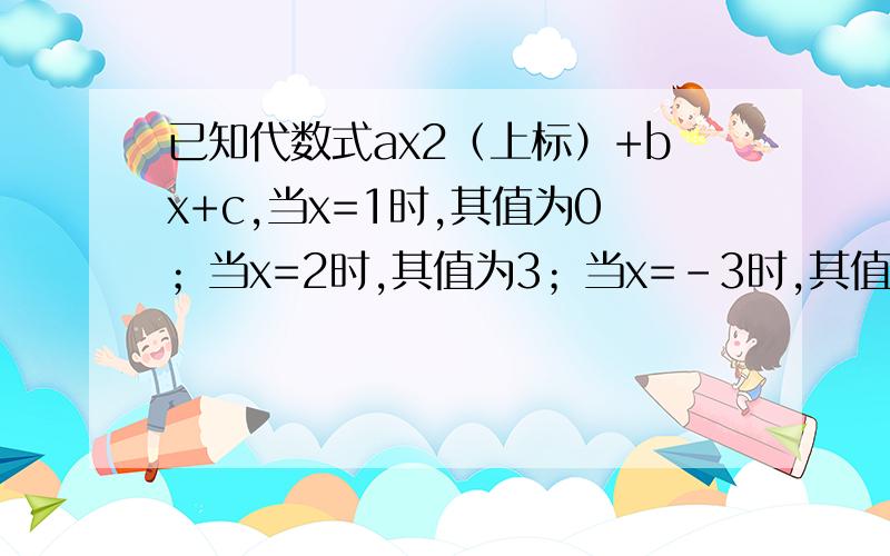 已知代数式ax2（上标）+bx+c,当x=1时,其值为0；当x=2时,其值为3；当x=-3时,其值为28.求这个代数式