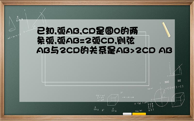 已知,弧AB,CD是圆O的两条弧,弧AB=2弧CD,则弦AB与2CD的关系是AB>2CD AB