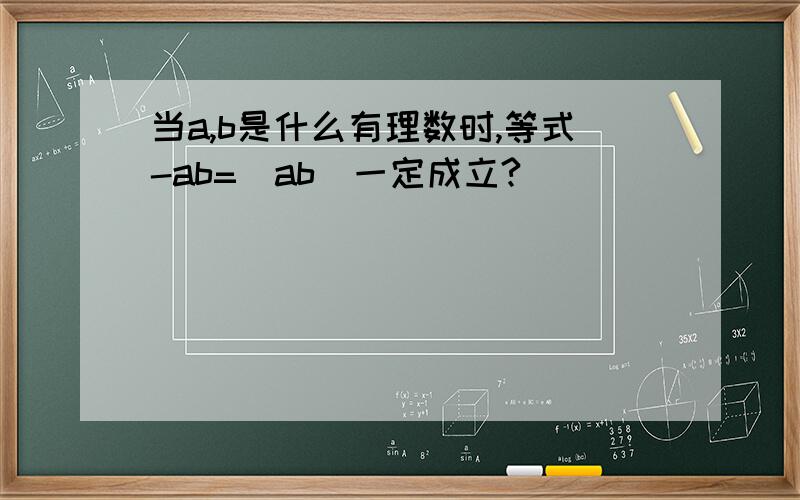 当a,b是什么有理数时,等式-ab=|ab|一定成立?