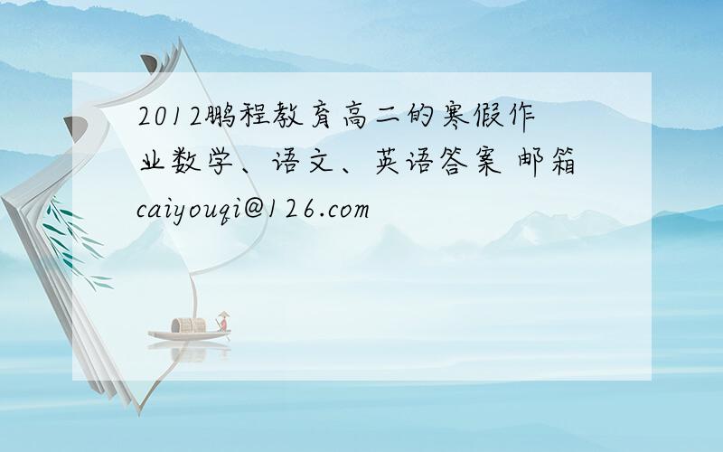 2012鹏程教育高二的寒假作业数学、语文、英语答案 邮箱caiyouqi@126.com