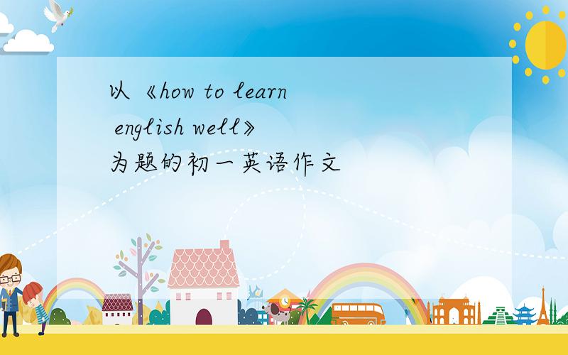 以《how to learn english well》为题的初一英语作文